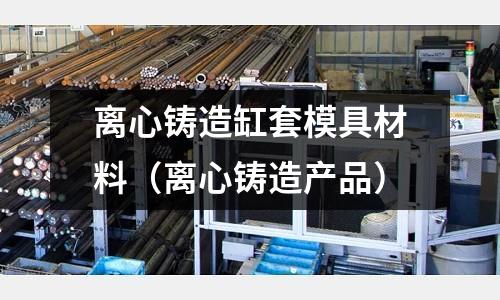 離心鑄造缸套模具材料（離心鑄造產品）