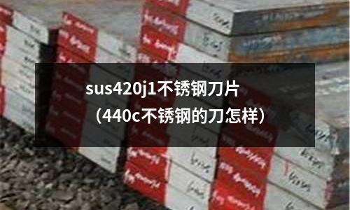 sus420j1不銹鋼刀片（440c不銹鋼的刀怎樣）