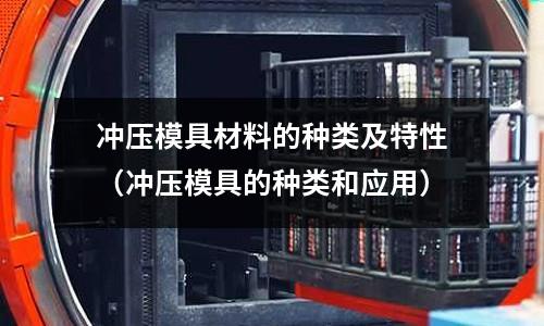 沖壓模具材料的種類及特性(沖壓模具的種類和應用)