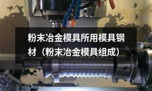 粉末冶金模具所用模具鋼材(粉末冶金模具組成)