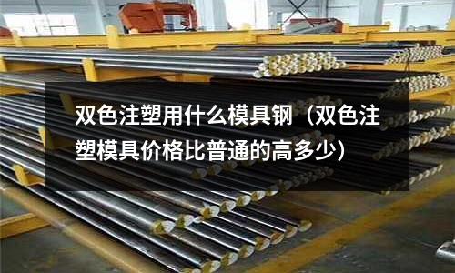 雙色注塑用什么模具鋼(雙色注塑模具價格比普通的高多少)