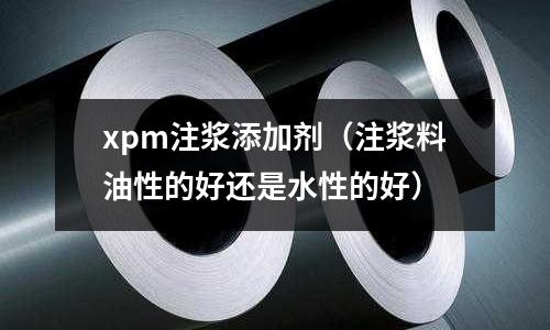 xpm注漿添加劑(注漿料油性的好還是水性的好)