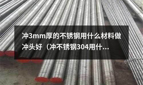 沖3mm厚的不銹鋼用什么材料做沖頭好(沖不銹鋼304用什么模具鋼)
