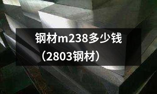 鋼材m238多少錢（2803鋼材）