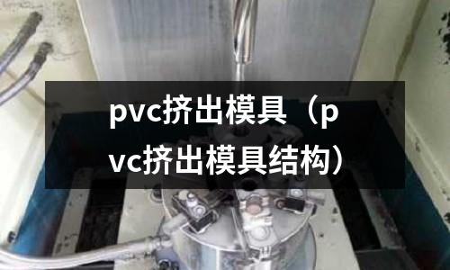 pvc擠出模具(pvc擠出模具結構)
