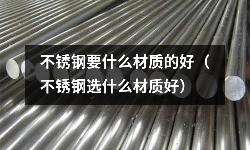 不銹鋼要什么材質的好（不銹鋼選什么材質好）