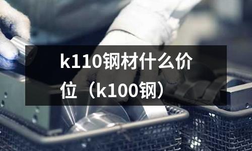 k110鋼材什么價位（k100鋼）