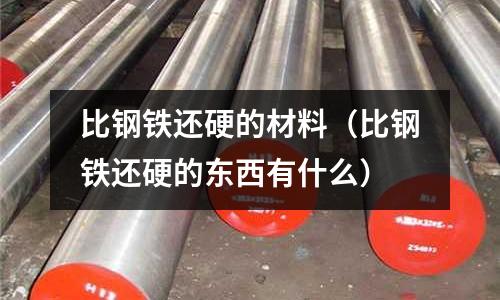 比鋼鐵還硬的材料（比鋼鐵還硬的東西有什么）