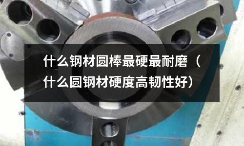 什么鋼材圓棒最硬最耐磨（什么圓鋼材硬度高韌性好）