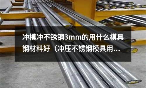 沖模沖不銹鋼3mm的用什么模具鋼材料好（沖壓不銹鋼模具用什么材料）