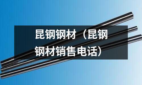 昆鋼鋼材（昆鋼鋼材銷售電話）