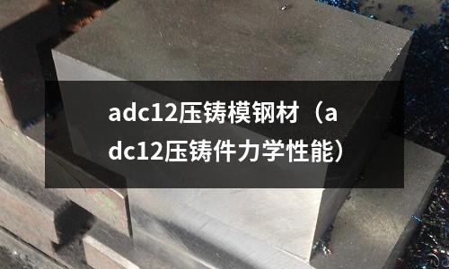 adc12壓鑄模鋼材（adc12壓鑄件力學(xué)性能）