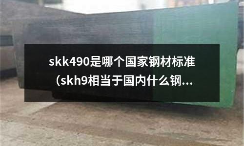 skk490是哪個(gè)國(guó)家鋼材標(biāo)準(zhǔn)（skh9相當(dāng)于國(guó)內(nèi)什么鋼）