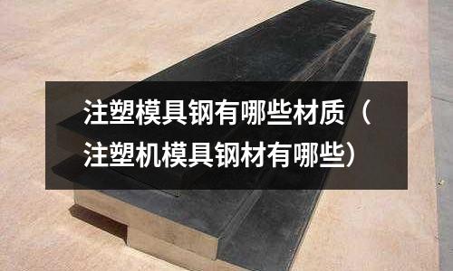 注塑模具鋼有哪些材質(注塑機模具鋼材有哪些)