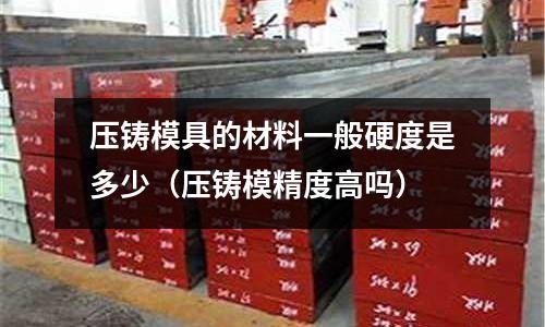 壓鑄模具的材料一般硬度是多少（壓鑄模精度高嗎）
