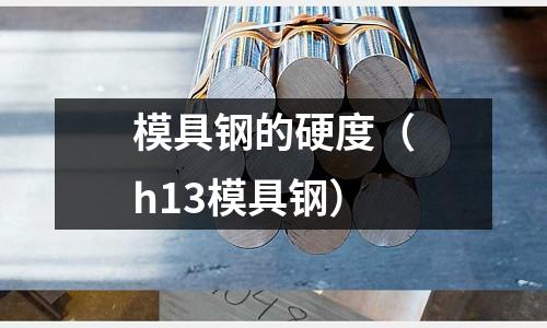模具鋼的硬度(h13模具鋼)