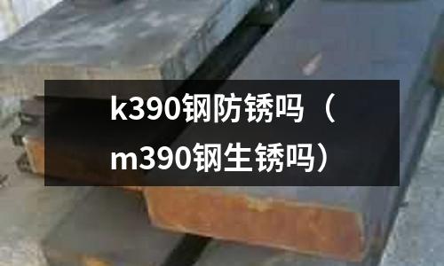 k390鋼防銹嗎（m390鋼生銹嗎）