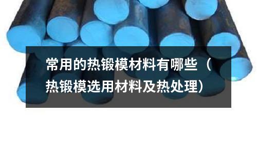 常用的熱鍛模材料有哪些（熱鍛模選用材料及熱處理）