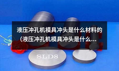 液壓沖孔機模具沖頭是什么材料的（液壓沖孔機模具沖頭是什么材料的好）