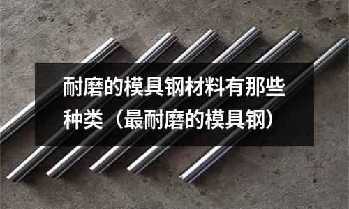 耐磨的模具鋼材料有那些種類(最耐磨的模具鋼)