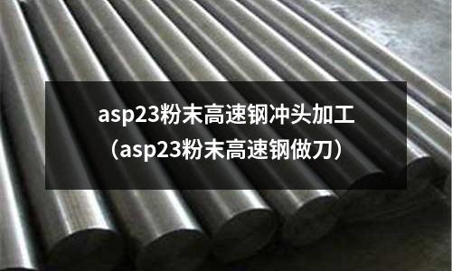 asp23粉末高速鋼沖頭加工（asp23粉末高速鋼做刀）