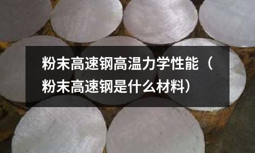粉末高速鋼高溫力學性能（粉末高速鋼是什么材料）