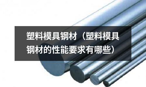 塑料模具鋼材（塑料模具鋼材的性能要求有哪些）