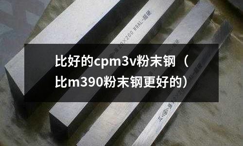比好的cpm3v粉末鋼（比m390粉末鋼更好的）