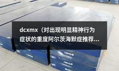 dcxmx（對出現明顯精神行為癥狀的重度阿爾茨海默癥推薦使用）