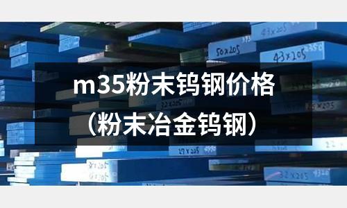 m35粉末鎢鋼價(jià)格（粉末冶金鎢鋼）