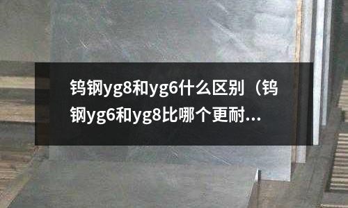 鎢鋼yg8和yg6什么區(qū)別（鎢鋼yg6和yg8比哪個(gè)更耐磨）