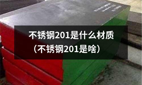 不銹鋼201是什么材質(不銹鋼201是啥)