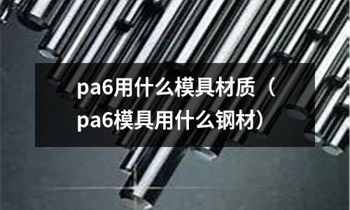 pa6用什么模具材質（pa6模具用什么鋼材）