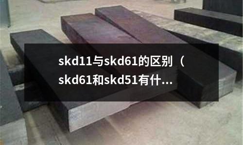 skd11與skd61的區別（skd61和skd51有什么區別？）