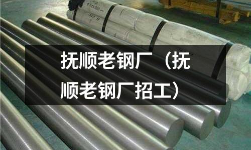 撫順老鋼廠（撫順老鋼廠招工）
