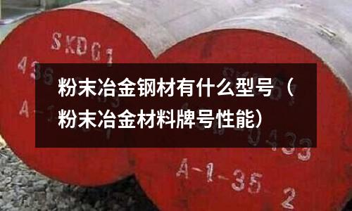 粉末冶金鋼材有什么型號（粉末冶金材料牌號性能）