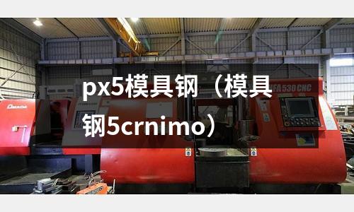 px5模具鋼（模具鋼5crnimo）