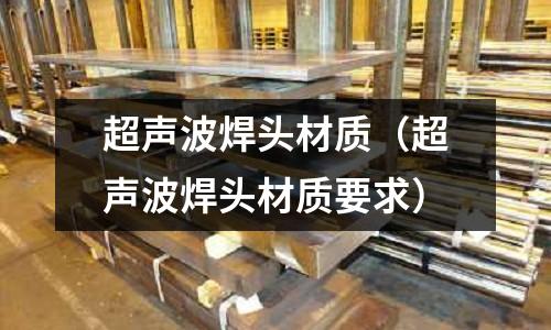 超聲波焊頭材質（超聲波焊頭材質要求）