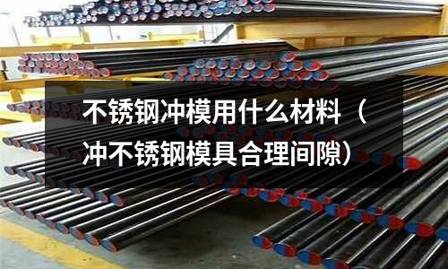 不銹鋼沖模用什么材料（沖不銹鋼模具合理間隙）