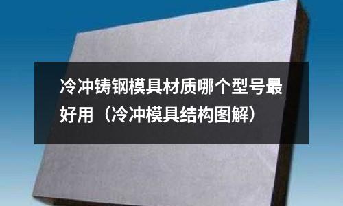 冷沖鑄鋼模具材質哪個型號最好用（冷沖模具結構圖解）
