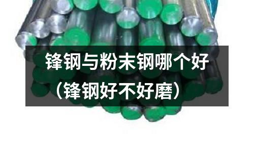 鋒鋼與粉末鋼哪個好（鋒鋼好不好磨）