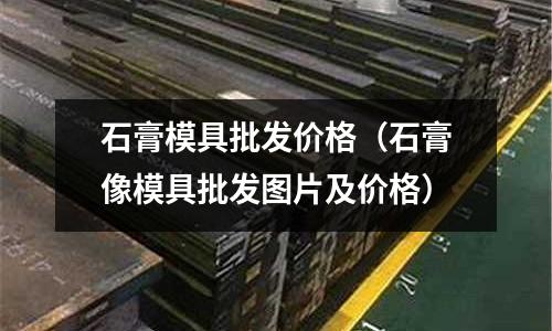 石膏模具批發(fā)價格（石膏像模具批發(fā)圖片及價格）