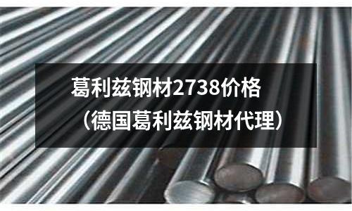 葛利茲鋼材2738價格（德國葛利茲鋼材代理）