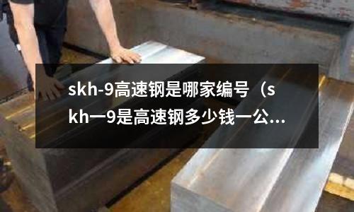 skh-9高速鋼是哪家編號（skh一9是高速鋼多少錢一公斤）
