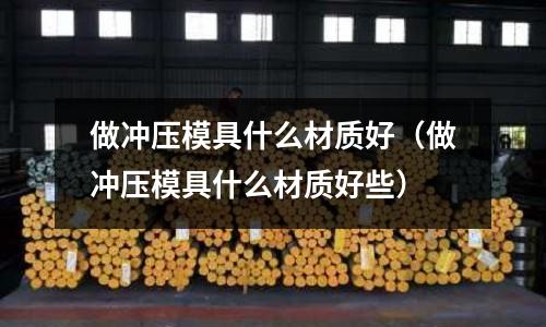 做沖壓模具什么材質(zhì)好（做沖壓模具什么材質(zhì)好些）