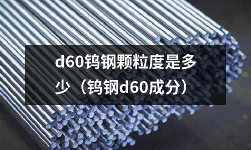 d60鎢鋼顆粒度是多少（鎢鋼d60成分）