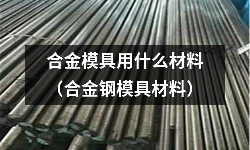 合金模具用什么材料（合金鋼模具材料）