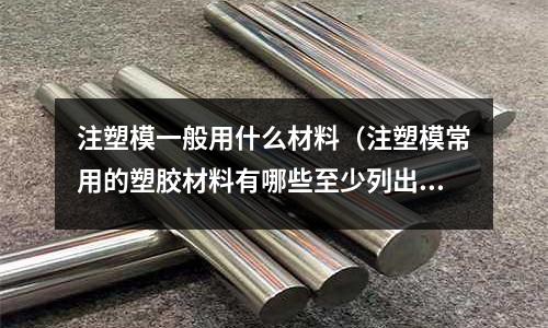 注塑模一般用什么材料（注塑模常用的塑膠材料有哪些至少列出五種？）