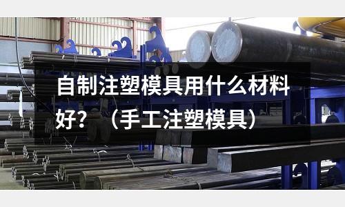自制注塑模具用什么材料好？（手工注塑模具）
