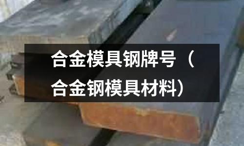 合金模具鋼牌號（合金鋼模具材料）